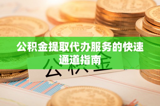 冷水江公积金提取代办服务的快速通道指南