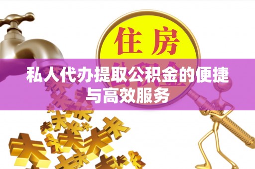 冷水江私人代办提取公积金的便捷与高效服务