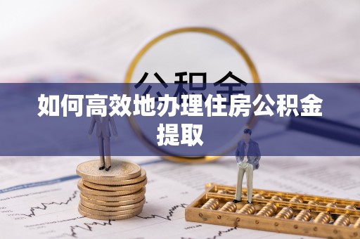 冷水江如何高效地办理住房公积金提取