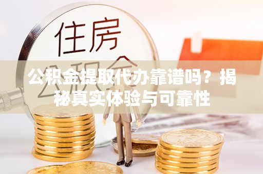 冷水江公积金提取代办靠谱吗？揭秘真实体验与可靠性