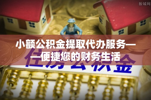 冷水江小额公积金提取代办服务——便捷您的财务生活