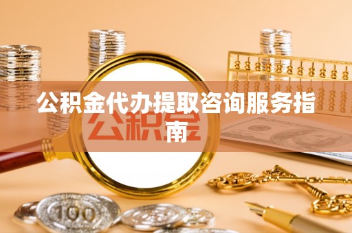 冷水江公积金代办提取咨询服务指南