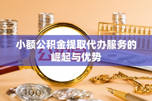 冷水江小额公积金提取代办服务的崛起与优势