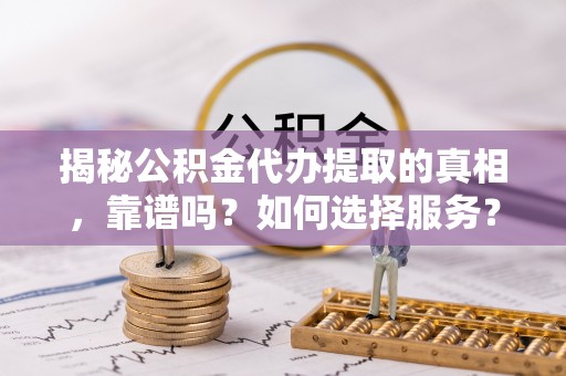 冷水江揭秘公积金代办提取的真相，靠谱吗？如何选择服务？