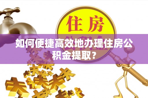 冷水江如何便捷高效地办理住房公积金提取？