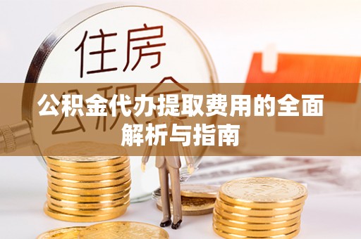 冷水江公积金代办提取费用的全面解析与指南