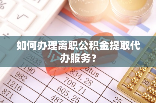 冷水江如何办理离职公积金提取代办服务？