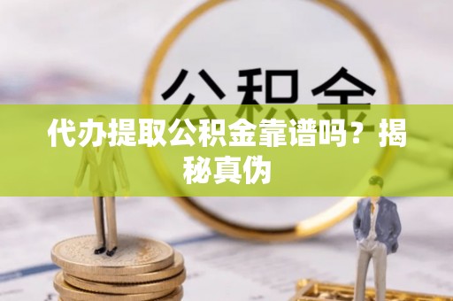 冷水江代办提取公积金靠谱吗？揭秘真伪