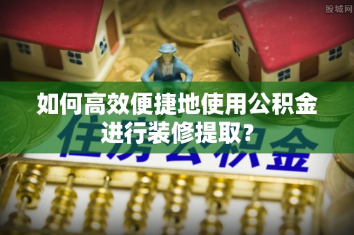 冷水江如何高效便捷地使用公积金进行装修提取？