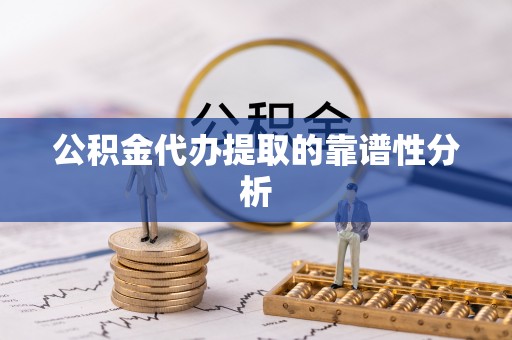 冷水江公积金代办提取的靠谱性分析