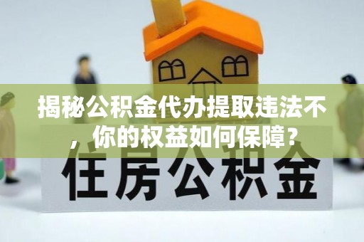 冷水江揭秘公积金代办提取违法不，你的权益如何保障？